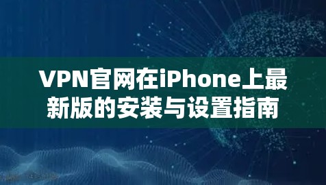 VPN官网在iPhone上最新版的安装与设置指南