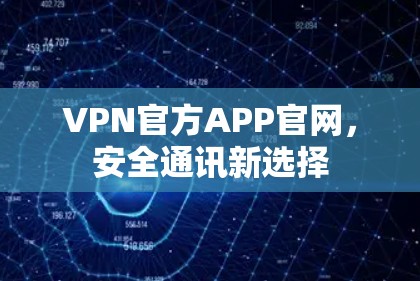 VPN官方APP官网，安全通讯新选择