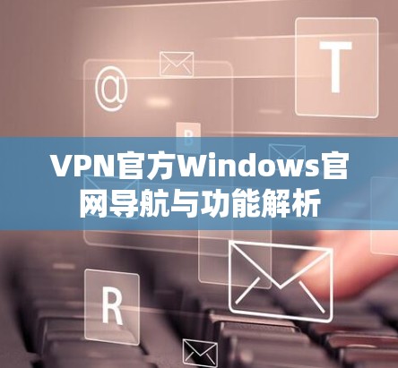 VPN官方Windows官网导航与功能解析