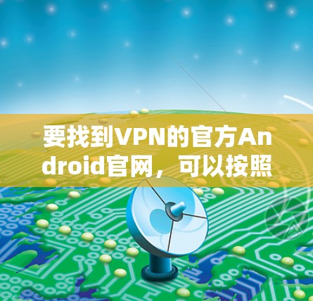 要找到VPN的官方Android官网，可以按照以下步骤操作