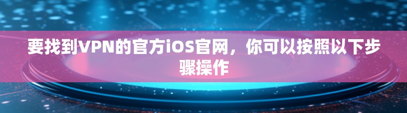 要找到VPN的官方iOS官网，你可以按照以下步骤操作
