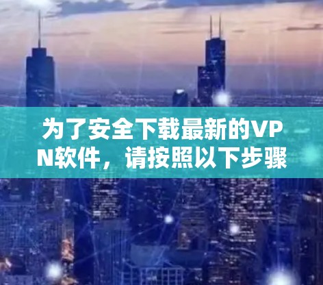 为了安全下载最新的VPN软件，请按照以下步骤操作