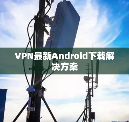 VPN最新Android下载解决方案