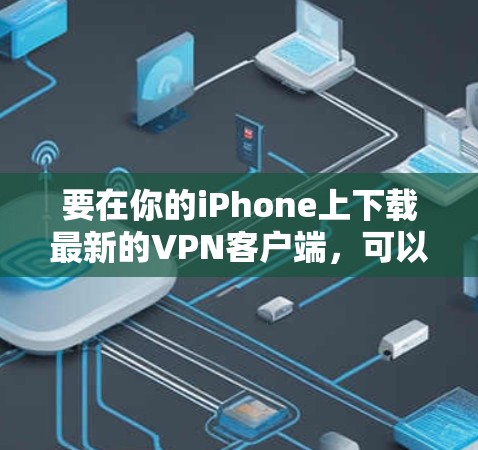 要在你的iPhone上下载最新的VPN客户端，可以按照以下步骤操作