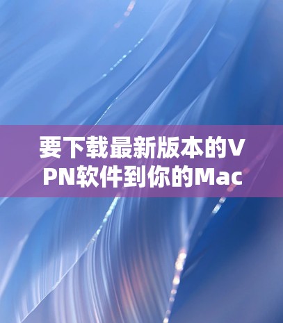 要下载最新版本的VPN软件到你的Mac上，请按照以下步骤操作