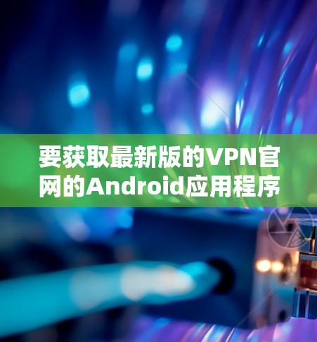 要获取最新版的VPN官网的Android应用程序，请按照以下步骤操作