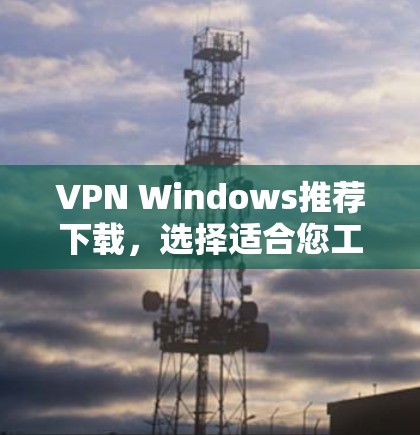 VPN Windows推荐下载，选择适合您工作的最佳解决方案