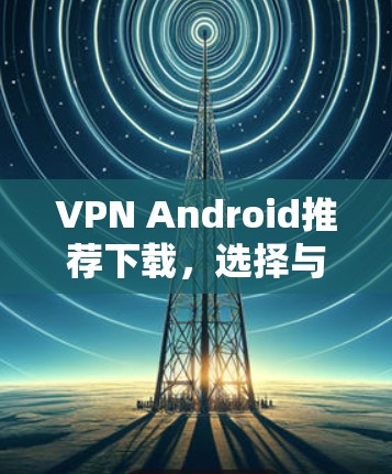 VPN Android推荐下载，选择与配置指南