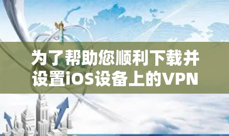 为了帮助您顺利下载并设置iOS设备上的VPN，我整理了以下详细步骤