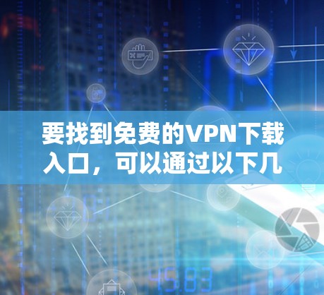 要找到免费的VPN下载入口，可以通过以下几种方式