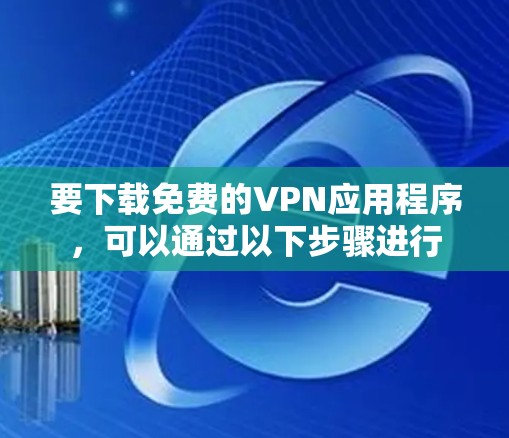 要下载免费的VPN应用程序，可以通过以下步骤进行