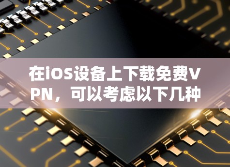 在iOS设备上下载免费VPN，可以考虑以下几种方法和推荐