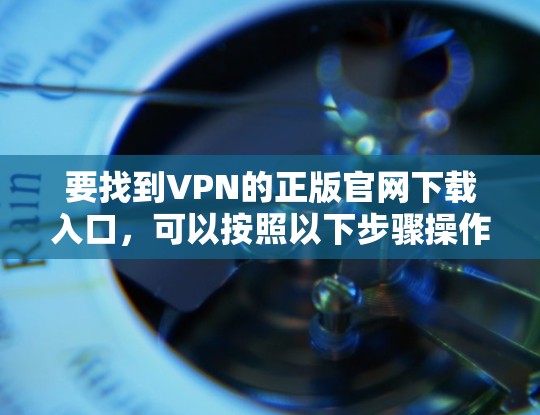 要找到VPN的正版官网下载入口，可以按照以下步骤操作
