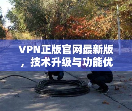 VPN正版官网最新版，技术升级与功能优化