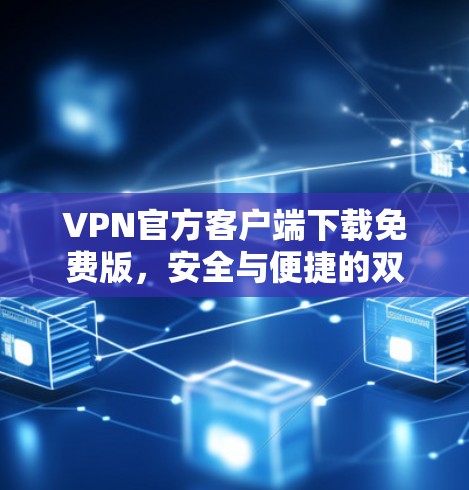 VPN官方客户端下载免费版，安全与便捷的双重保障