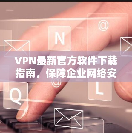 VPN最新官方软件下载指南，保障企业网络安全