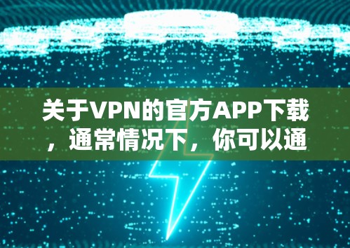 关于VPN的官方APP下载，通常情况下，你可以通过以下方式获取最新版本