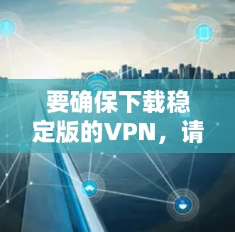 要确保下载稳定版的VPN，请按照以下步骤操作