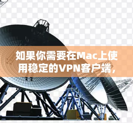 如果你需要在Mac上使用稳定的VPN客户端，可以选择一些知名且可靠的VPN服务提供商，并根据你的需求选择合适的方案。以下是一些常用的VPN软件及其下载信息