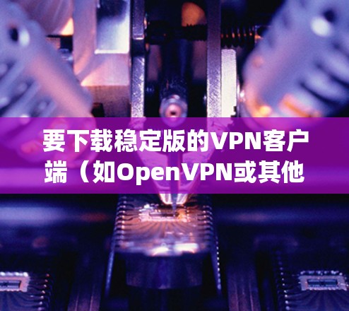 要下载稳定版的VPN客户端（如OpenVPN或其他VPN工具）到你的Android设备上，可以按照以下步骤操作