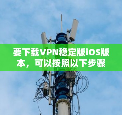 要下载VPN稳定版iOS版本，可以按照以下步骤操作