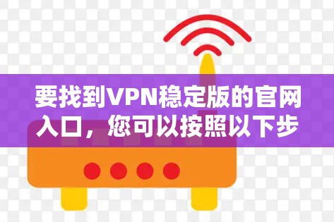 要找到VPN稳定版的官网入口，您可以按照以下步骤操作