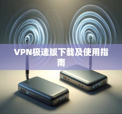 VPN极速版下载及使用指南