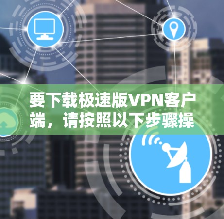 要下载极速版VPN客户端，请按照以下步骤操作