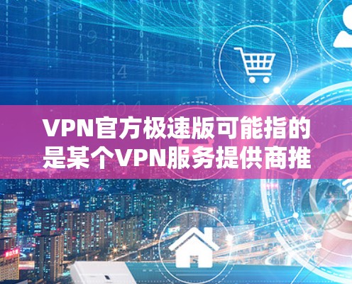 VPN官方极速版可能指的是某个VPN服务提供商推出的高性能版本，旨在提供更快的连接速度、更好的隐私保护以及更稳定的服务。以下是一些可能相关的信息和建议