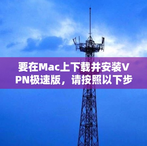 要在Mac上下载并安装VPN极速版，请按照以下步骤操作