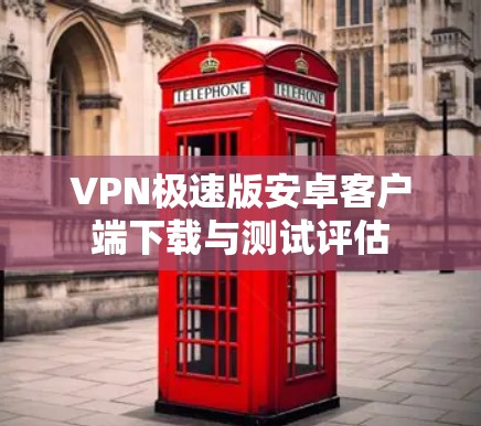 VPN极速版安卓客户端下载与测试评估