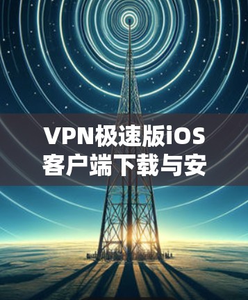 VPN极速版iOS客户端下载与安装指南