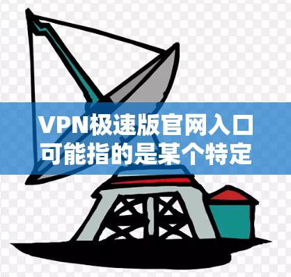 VPN极速版官网入口可能指的是某个特定VPN服务提供商的官网入口。如果你正在寻找VPN极速版的官网入口，建议直接访问其官方网站或者通过相关应用商店查找官方应用程序