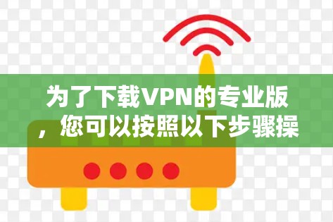 为了下载VPN的专业版，您可以按照以下步骤操作