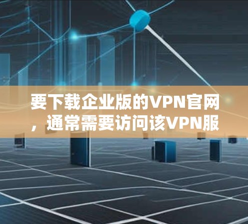 要下载企业版的VPN官网，通常需要访问该VPN服务的官方网站，然后找到企业版的下载选项。以下是一个通用的步骤指南