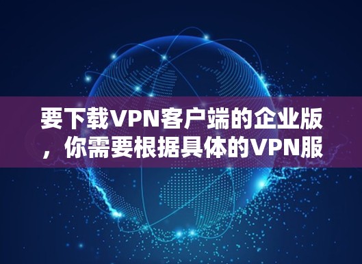 要下载VPN客户端的企业版，你需要根据具体的VPN服务提供商的指引操作。以下是一些常见的步骤和建议