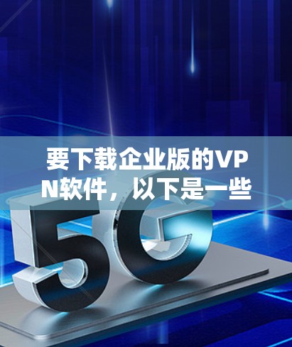要下载企业版的VPN软件，以下是一些常用的企业级VPN解决方案及其下载途径