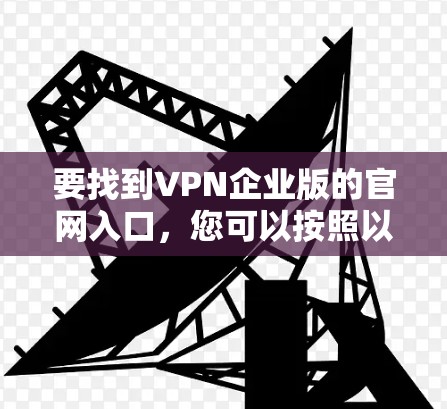 要找到VPN企业版的官网入口，您可以按照以下步骤操作