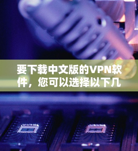 要下载中文版的VPN软件，您可以选择以下几款知名的VPN服务之一，提供中文界面和易于使用的功能