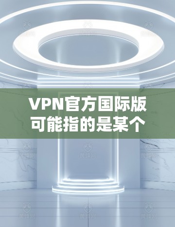VPN官方国际版可能指的是某个官方发布的VPN服务，其目标用户为国际化用户群体。以下是一些可能的解释和步骤，帮助您了解和使用VPN服务