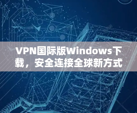 VPN国际版Windows下载，安全连接全球新方式