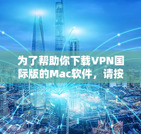 为了帮助你下载VPN国际版的Mac软件，请按照以下步骤操作