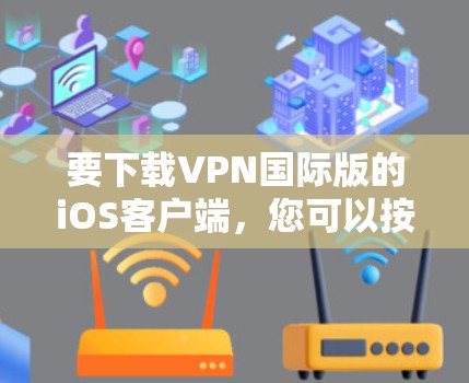 要下载VPN国际版的iOS客户端，您可以按照以下步骤操作