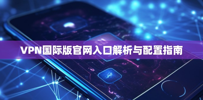 VPN国际版官网入口解析与配置指南