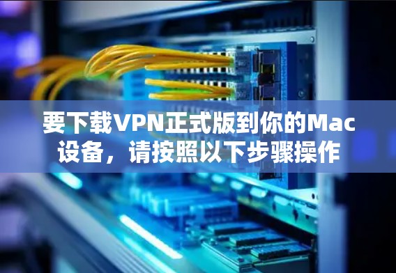 要下载VPN正式版到你的Mac设备，请按照以下步骤操作