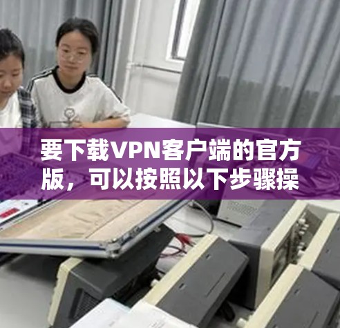 要下载VPN客户端的官方版，可以按照以下步骤操作