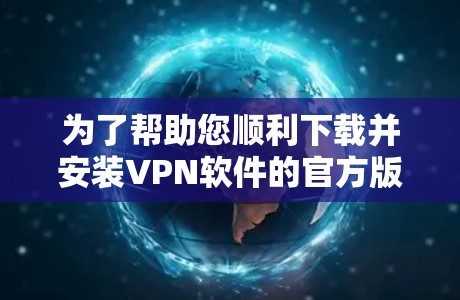 为了帮助您顺利下载并安装VPN软件的官方版，以下是一些建议和步骤