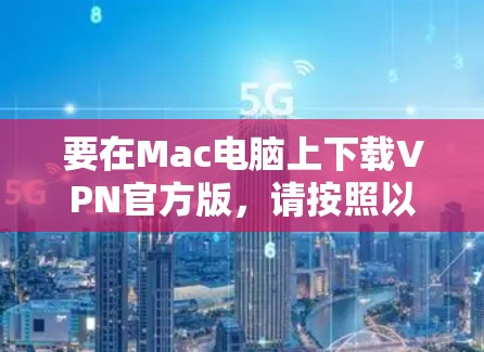 要在Mac电脑上下载VPN官方版，请按照以下步骤操作