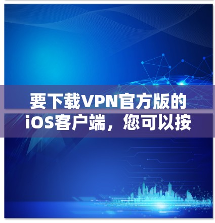 要下载VPN官方版的iOS客户端，您可以按照以下步骤操作