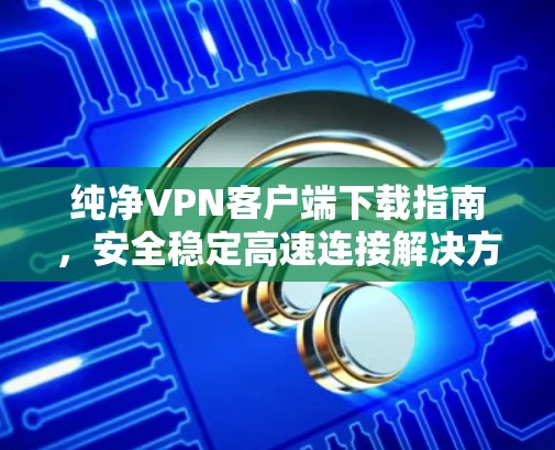 纯净VPN客户端下载指南，安全稳定高速连接解决方案